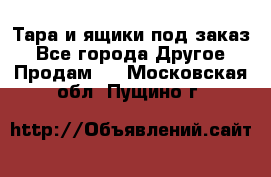 Тара и ящики под заказ - Все города Другое » Продам   . Московская обл.,Пущино г.